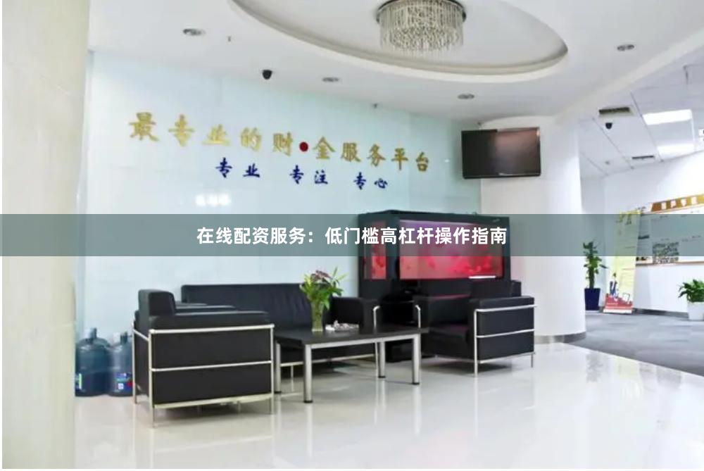 在线配资服务：低门槛高杠杆操作指南