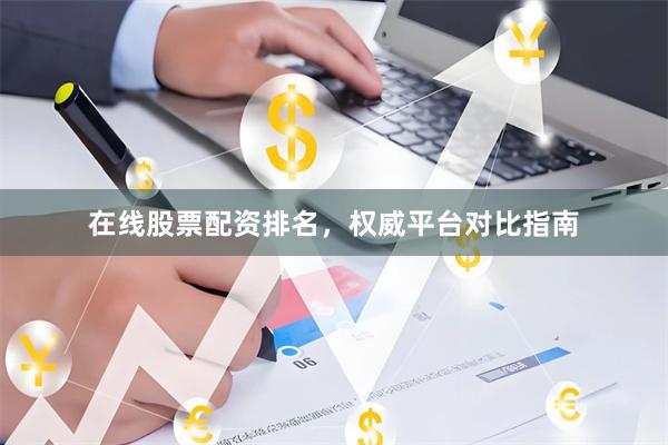 在线股票配资排名，权威平台对比指南