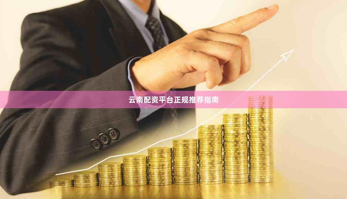 云南配资平台正规推荐指南