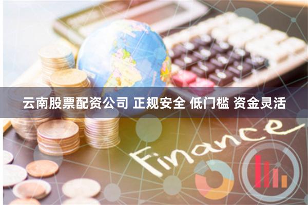 云南股票配资公司 正规安全 低门槛 资金灵活