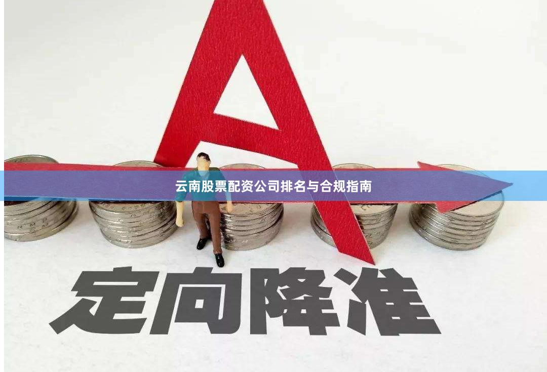云南股票配资公司排名与合规指南