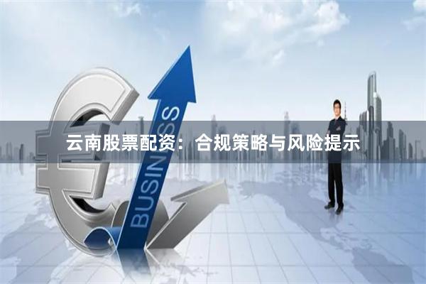 云南股票配资：合规策略与风险提示