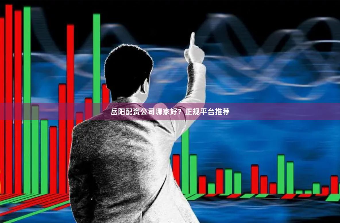 岳阳配资公司哪家好？正规平台推荐