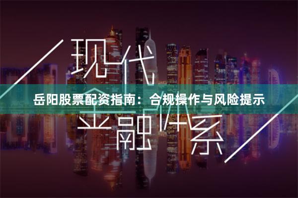岳阳股票配资指南：合规操作与风险提示