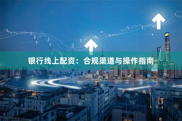 银行线上配资：合规渠道与操作指南