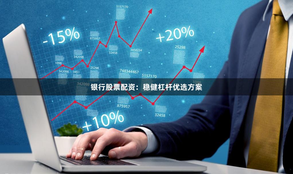 银行股票配资：稳健杠杆优选方案