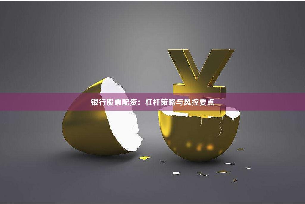 银行股票配资：杠杆策略与风控要点