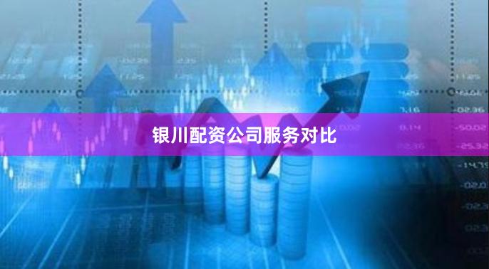 银川配资公司服务对比