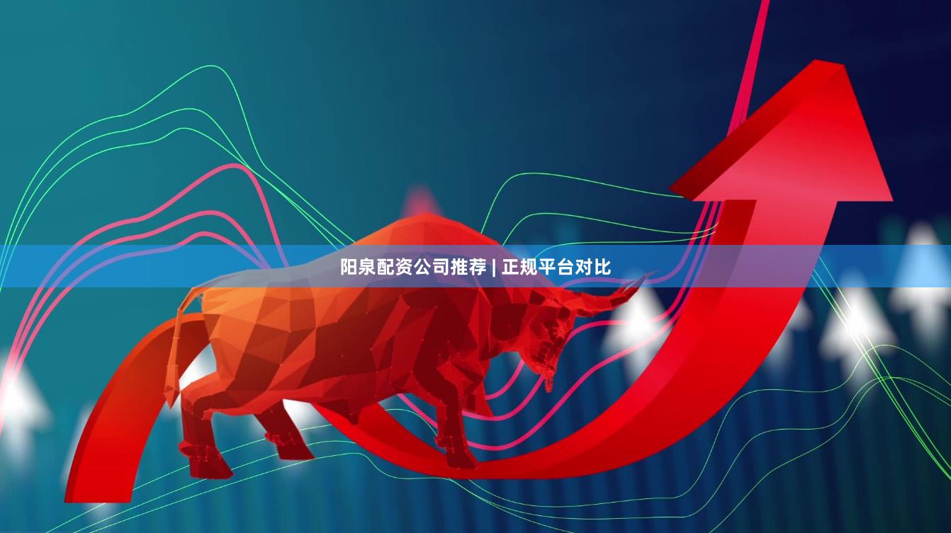 阳泉配资公司推荐 | 正规平台对比