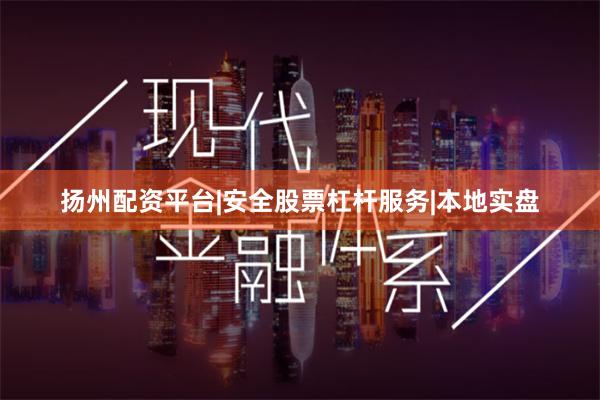 扬州配资平台|安全股票杠杆服务|本地实盘