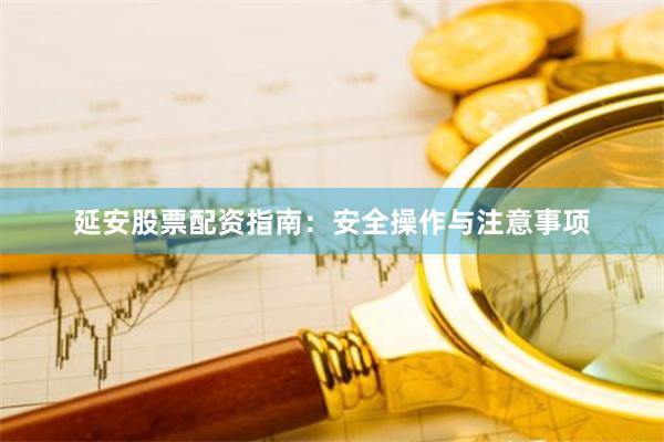 延安股票配资指南：安全操作与注意事项