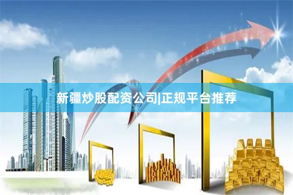 新疆炒股配资公司|正规平台推荐