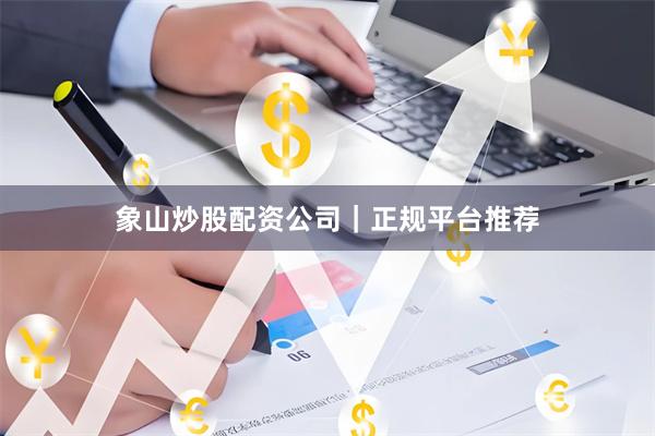 象山炒股配资公司｜正规平台推荐