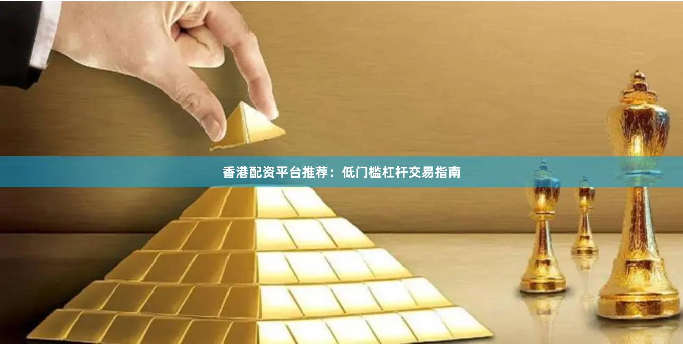 香港配资平台推荐：低门槛杠杆交易指南
