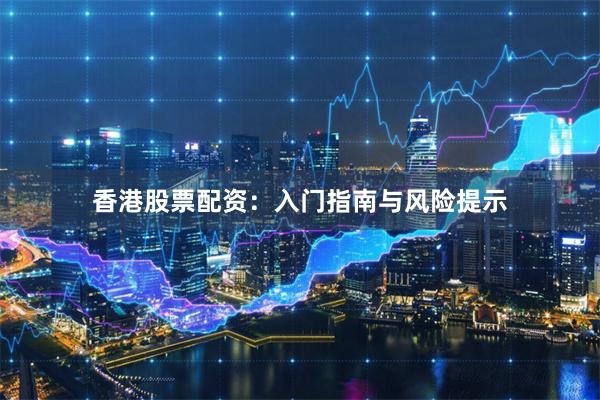 香港股票配资：入门指南与风险提示
