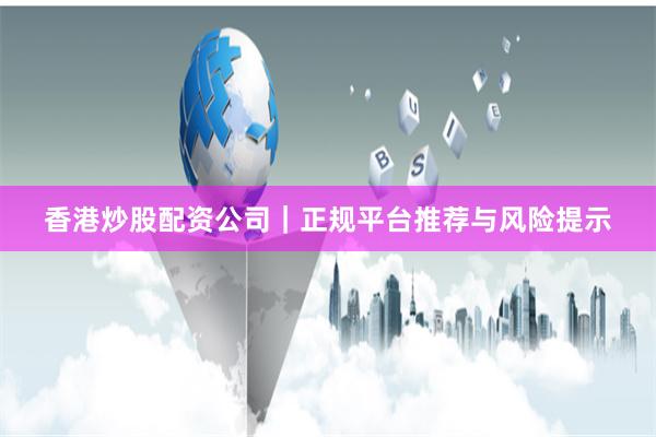 香港炒股配资公司｜正规平台推荐与风险提示