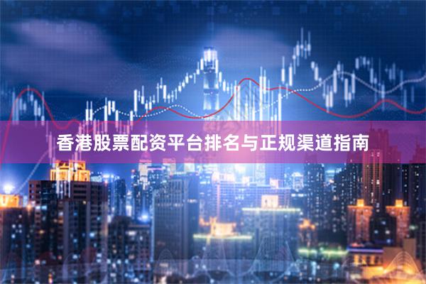 香港股票配资平台排名与正规渠道指南