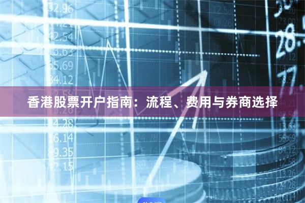 香港股票开户指南：流程、费用与券商选择