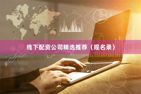 线下配资公司精选推荐（规名录）