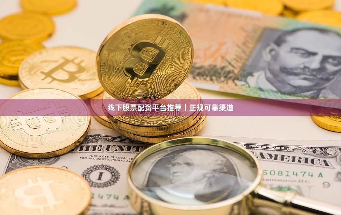线下股票配资平台推荐｜正规可靠渠道