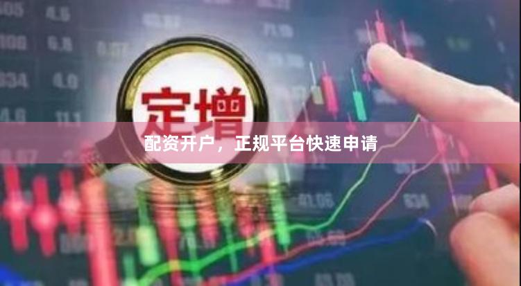 配资开户，正规平台快速申请