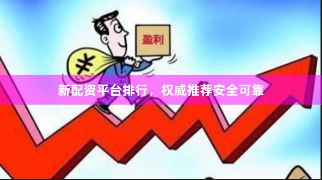 新配资平台排行，权威推荐安全可靠